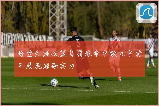 哈登生涯投篮与罚球命中数几乎持平展现超强实力