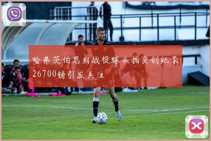 哈弗茨伯恩利战役球衣拍卖创纪录26700镑引发关注