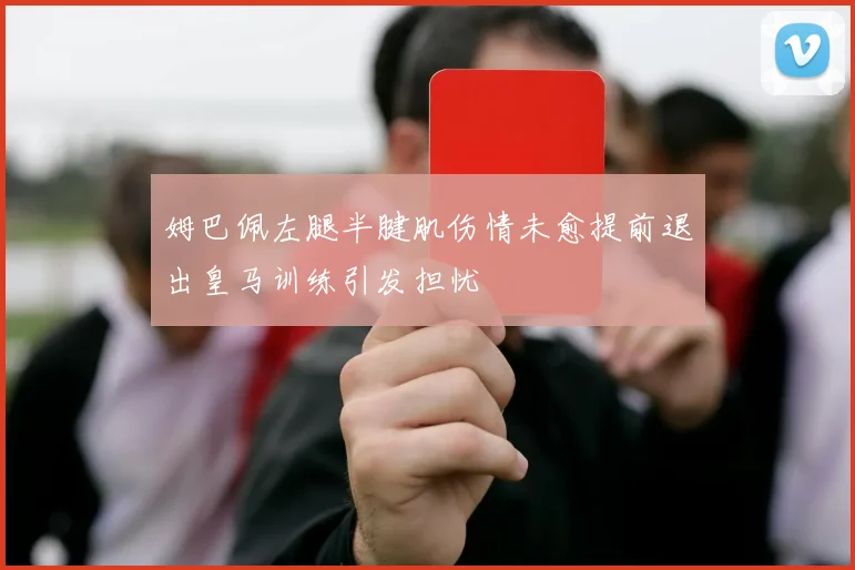 姆巴佩左腿半腱肌伤情未愈提前退出皇马训练引发担忧