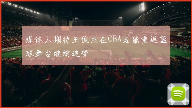 媒体人期待王俊杰在CBA后能重返篮球舞台继续追梦