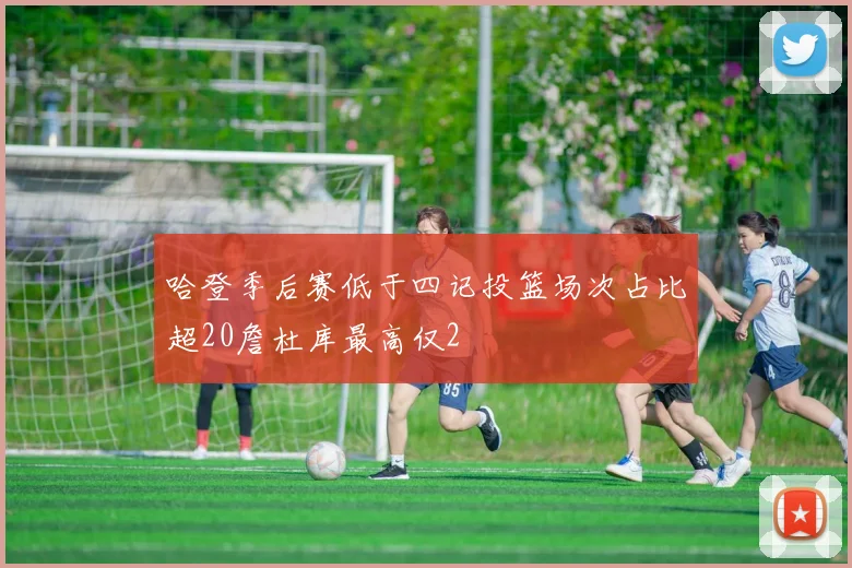 哈登季后赛低于四记投篮场次占比超20詹杜库最高仅2